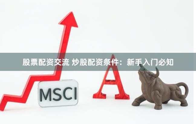 股票配资交流 炒股配资条件：新手入门必知