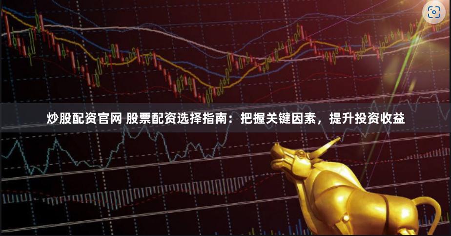 炒股配资官网 股票配资选择指南：把握关键因素，提升投资收益