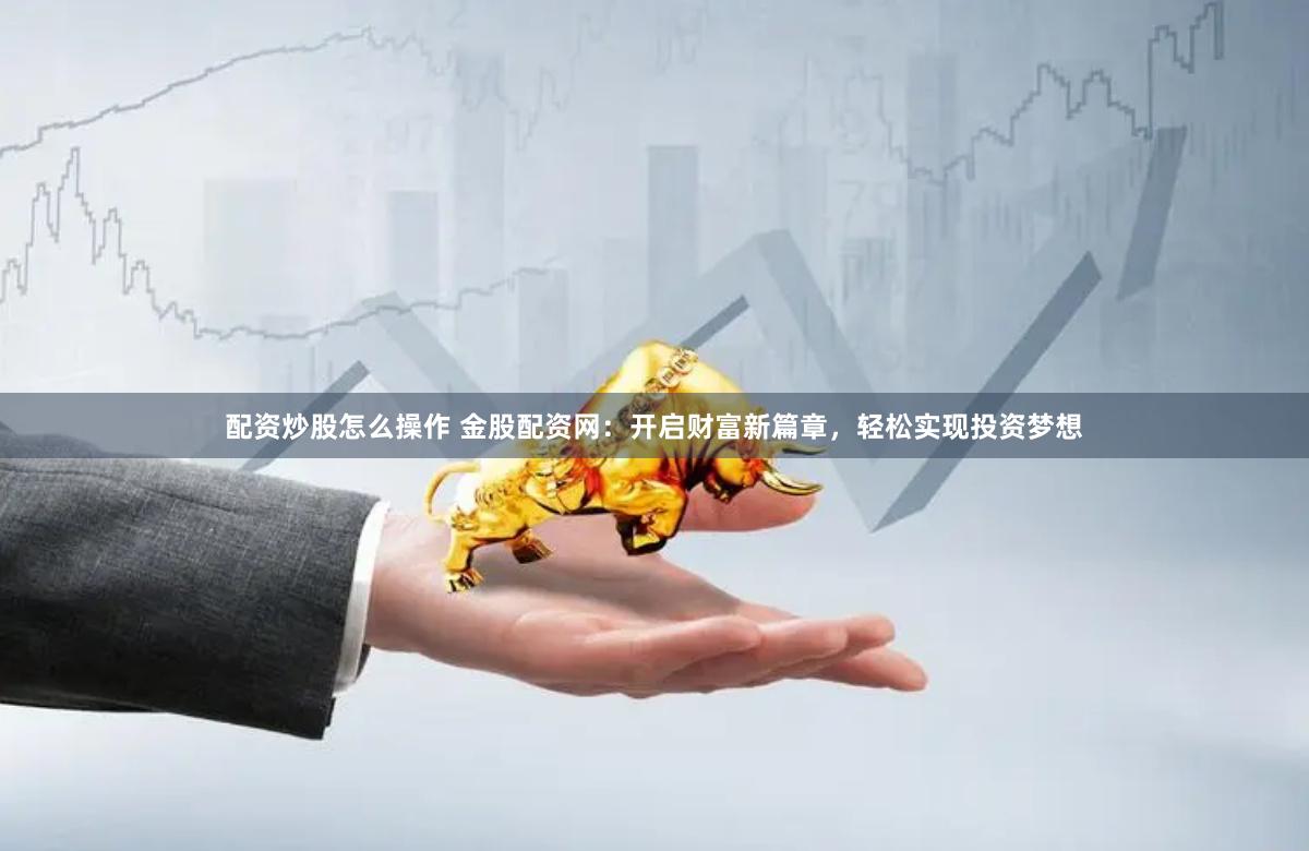 配资炒股怎么操作 金股配资网：开启财富新篇章，轻松实现投资梦想