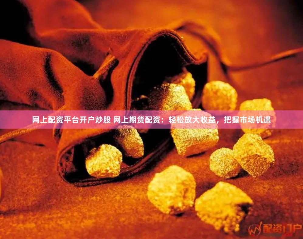 网上配资平台开户炒股 网上期货配资：轻松放大收益，把握市场机遇