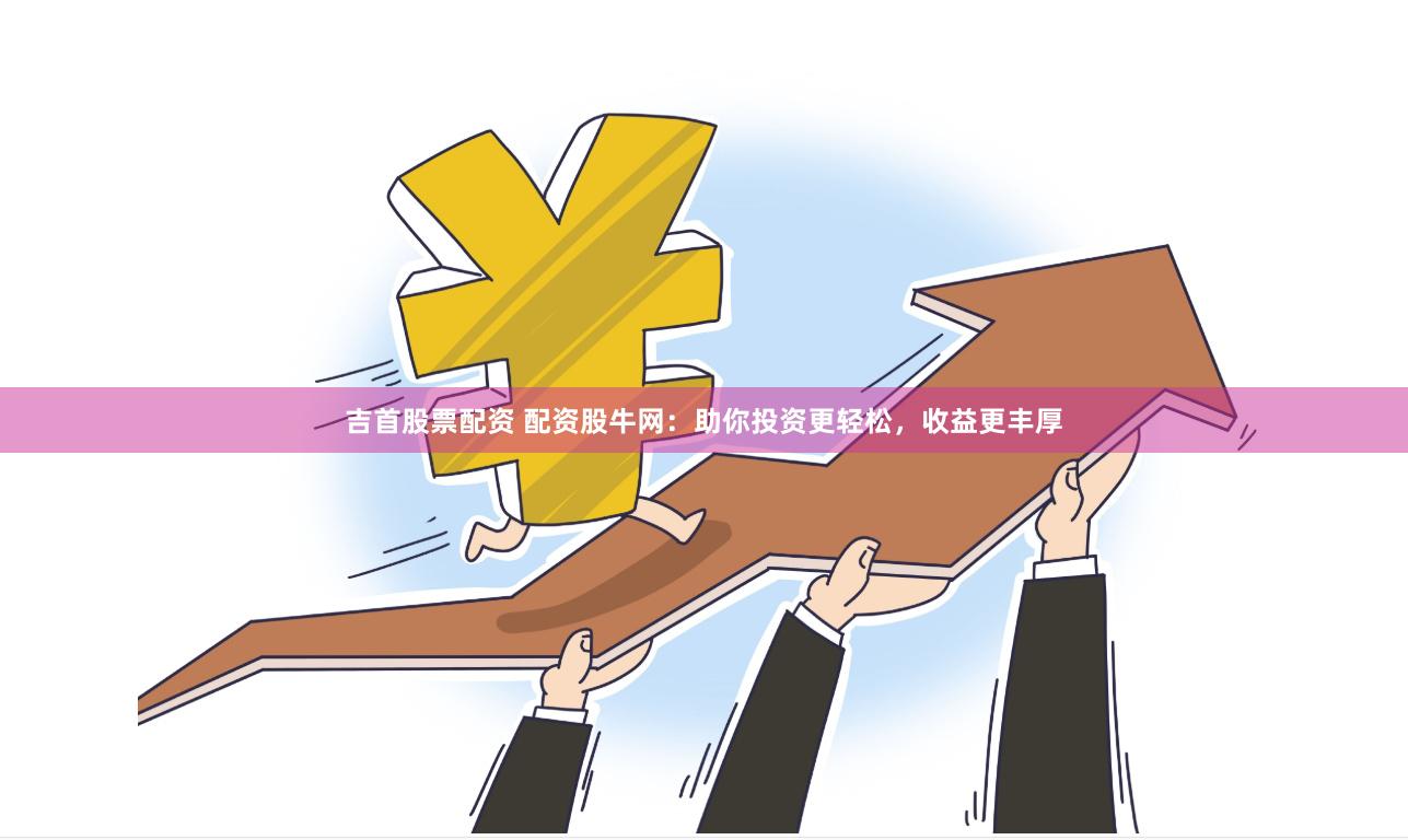 吉首股票配资 配资股牛网：助你投资更轻松，收益更丰厚