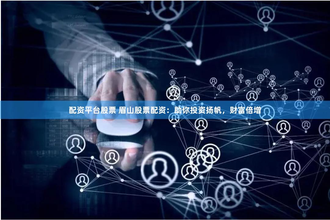 配资平台股票 眉山股票配资：助你投资扬帆，财富倍增