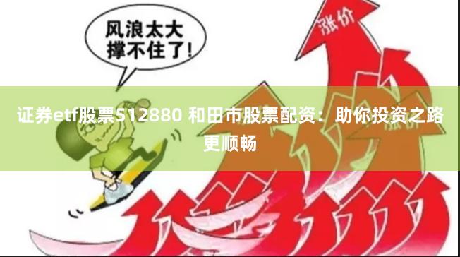 证券etf股票512880 和田市股票配资：助你投资之路更顺畅
