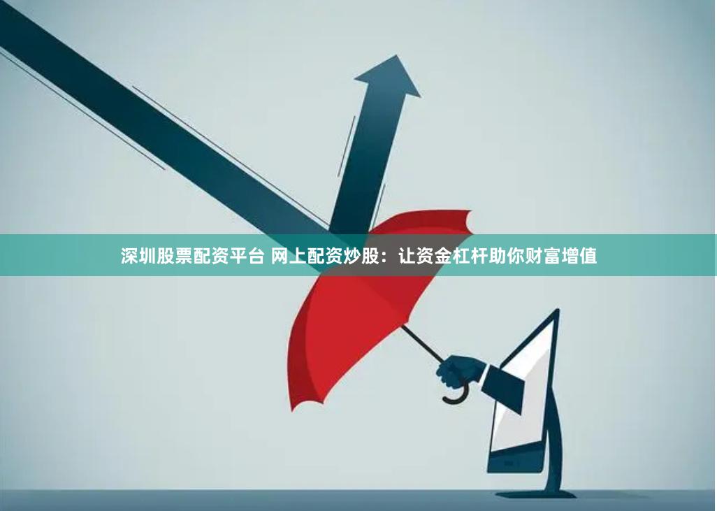 深圳股票配资平台 网上配资炒股：让资金杠杆助你财富增值