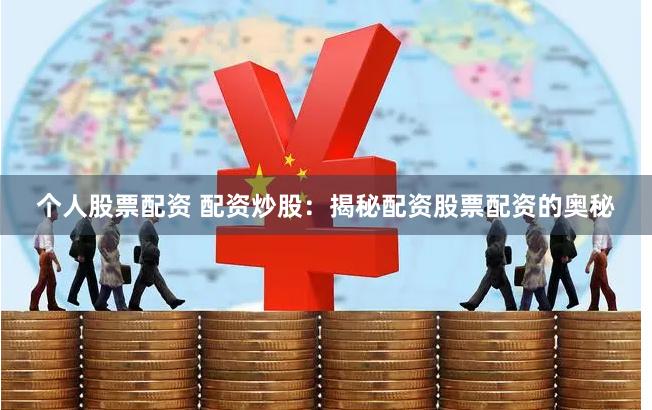 个人股票配资 配资炒股：揭秘配资股票配资的奥秘