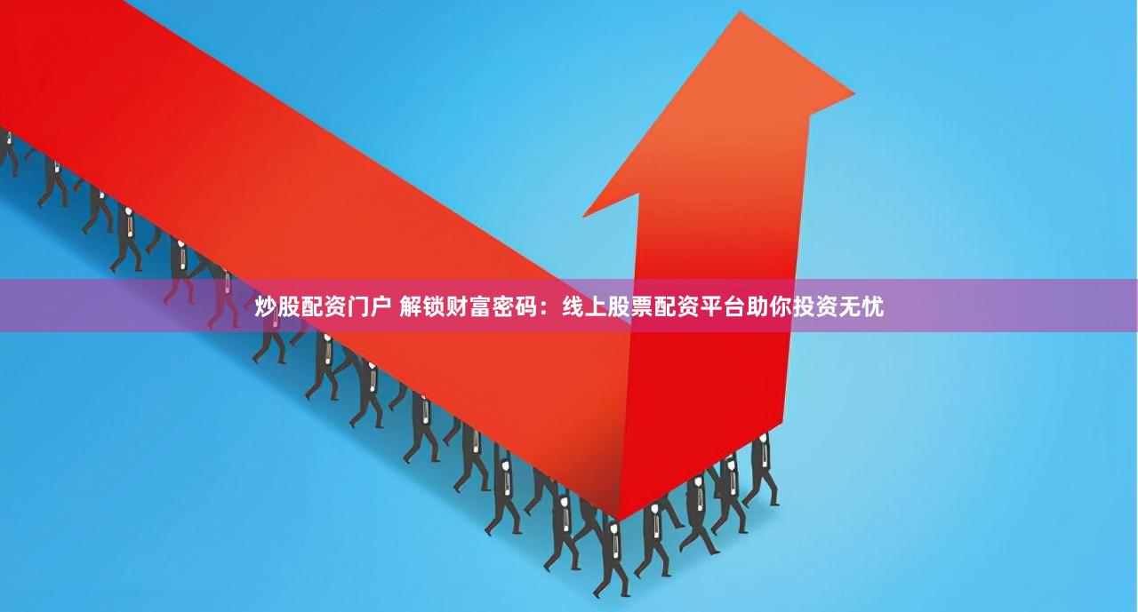 炒股配资门户 解锁财富密码：线上股票配资平台助你投资无忧