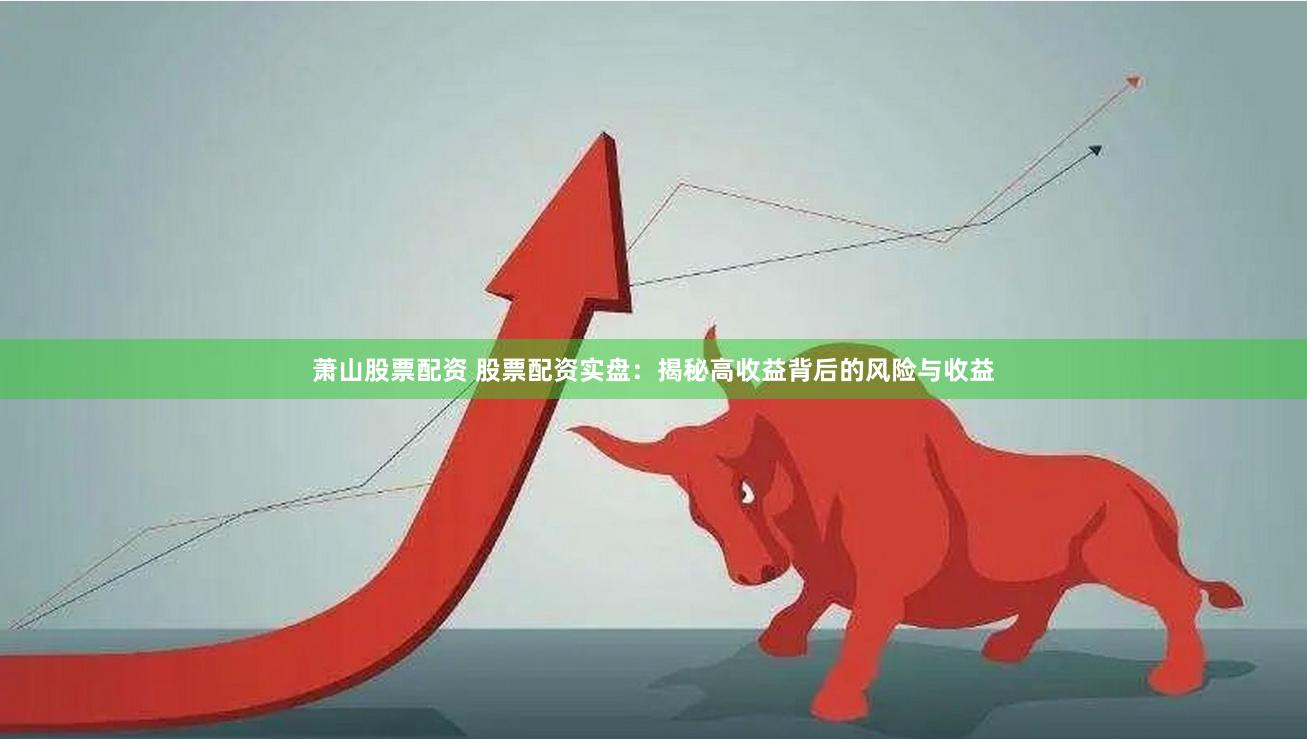 萧山股票配资 股票配资实盘：揭秘高收益背后的风险与收益
