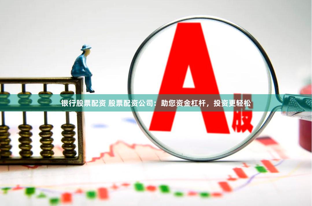 银行股票配资 股票配资公司：助您资金杠杆，投资更轻松