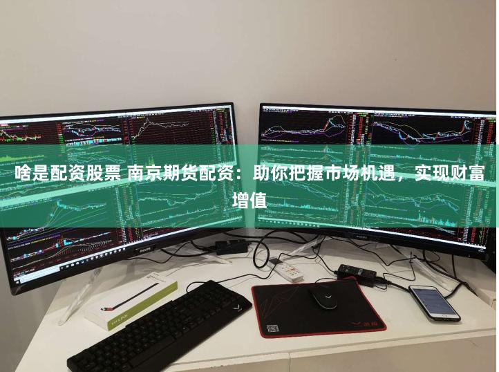 啥是配资股票 南京期货配资：助你把握市场机遇，实现财富增值