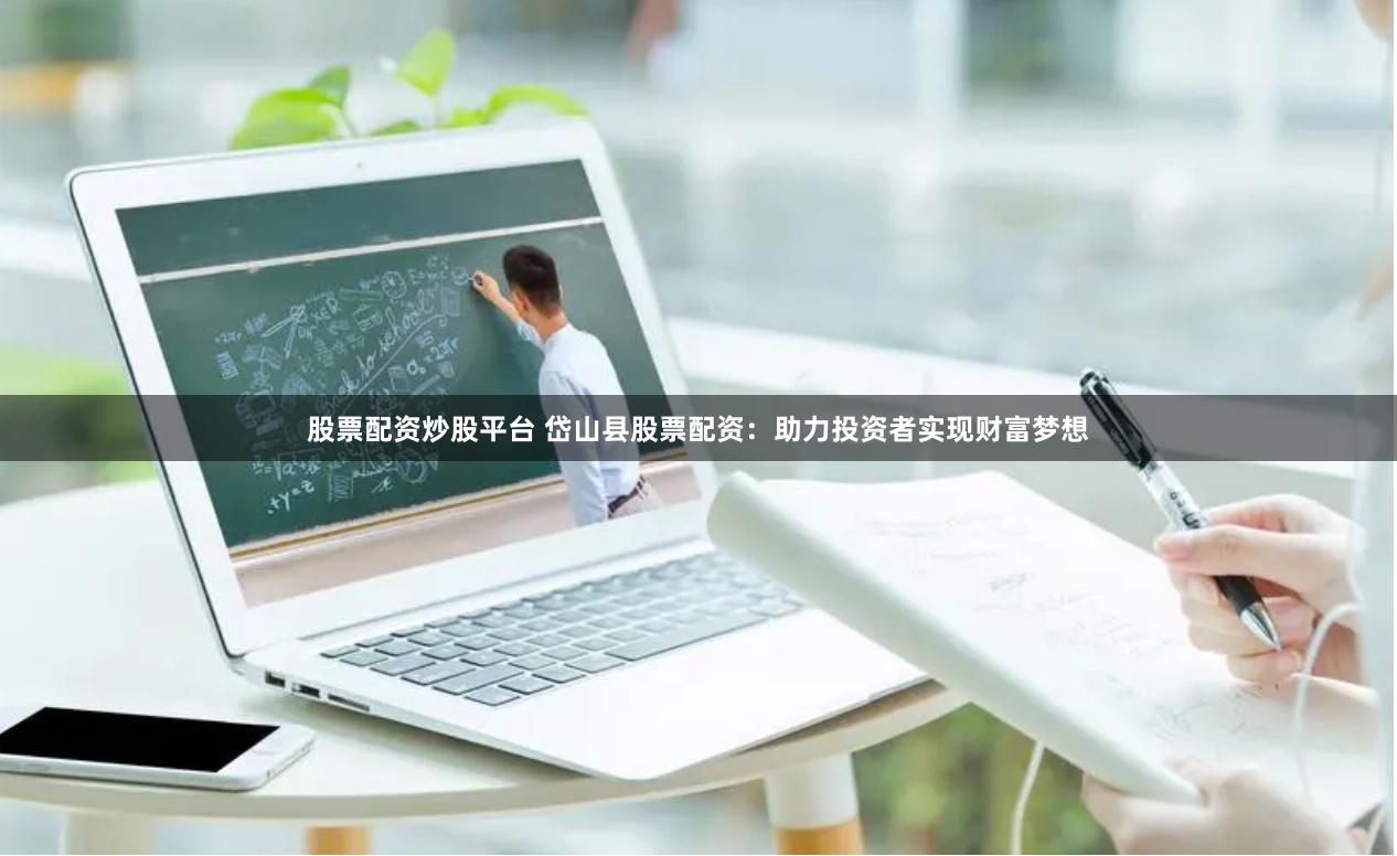 股票配资炒股平台 岱山县股票配资：助力投资者实现财富梦想