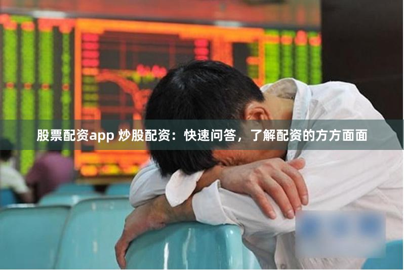 股票配资app 炒股配资：快速问答，了解配资的方方面面