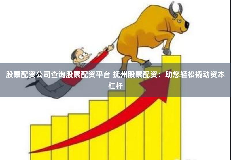 股票配资公司查询股票配资平台 抚州股票配资：助您轻松撬动资本杠杆