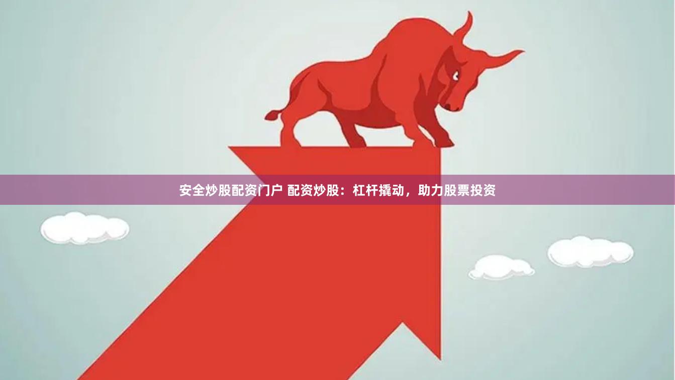 安全炒股配资门户 配资炒股：杠杆撬动，助力股票投资