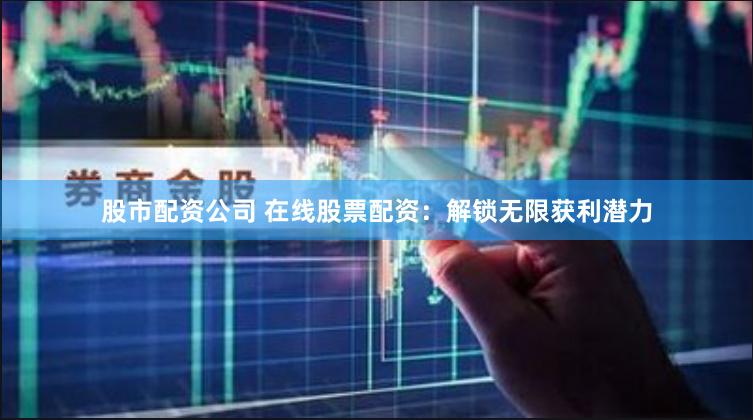股市配资公司 在线股票配资：解锁无限获利潜力