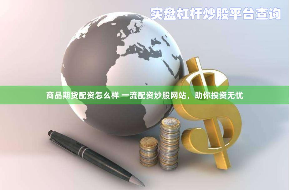 商品期货配资怎么样 一流配资炒股网站，助你投资无忧