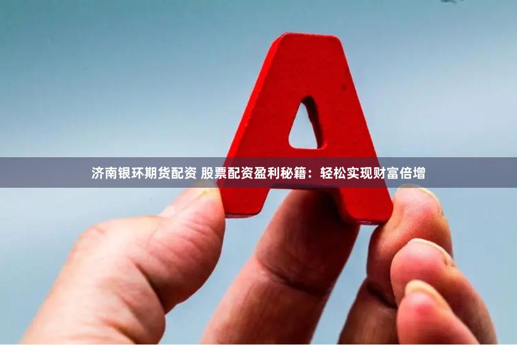 济南银环期货配资 股票配资盈利秘籍：轻松实现财富倍增