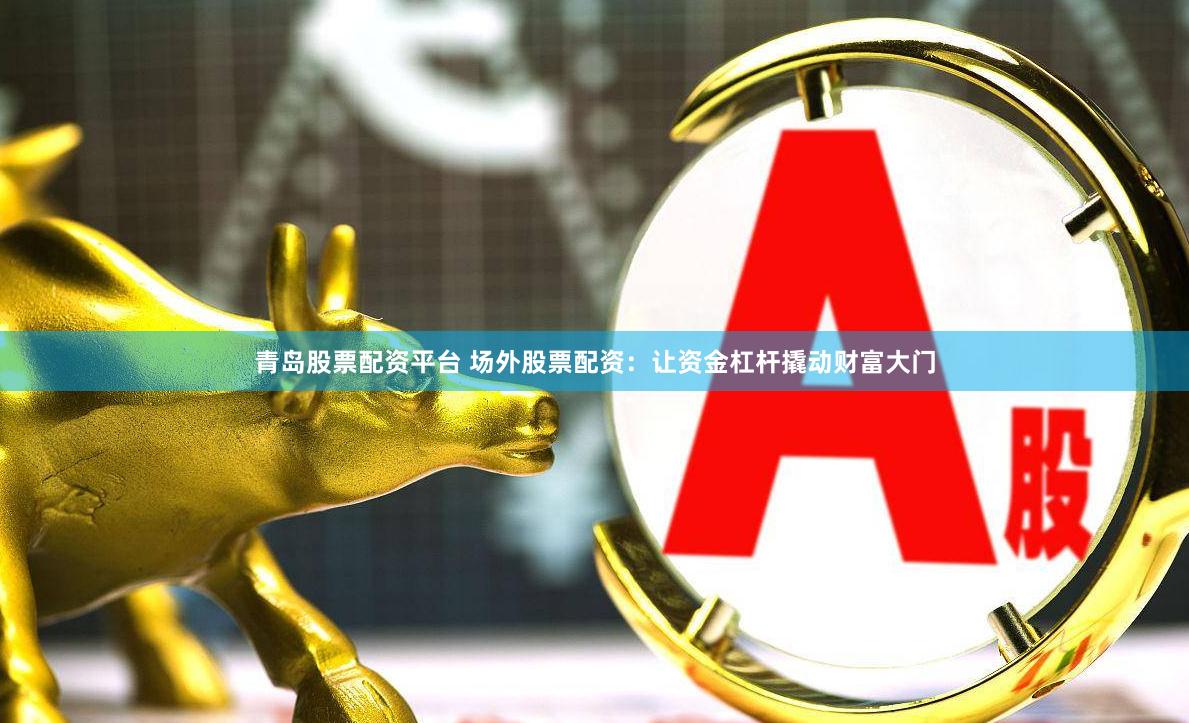 青岛股票配资平台 场外股票配资：让资金杠杆撬动财富大门