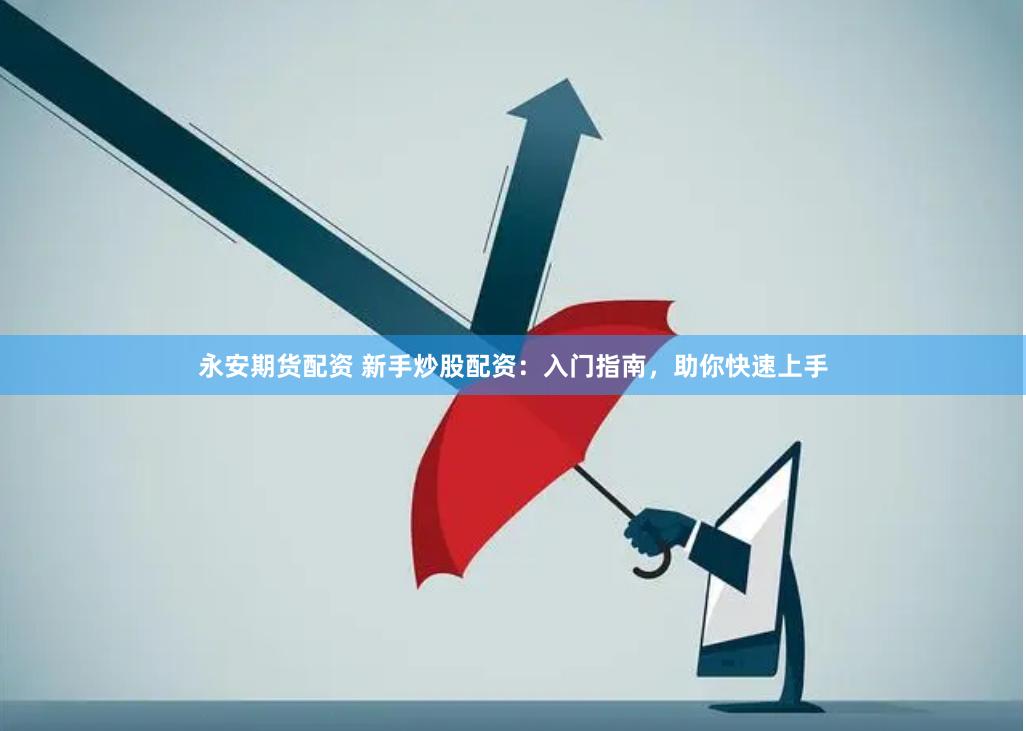 永安期货配资 新手炒股配资：入门指南，助你快速上手