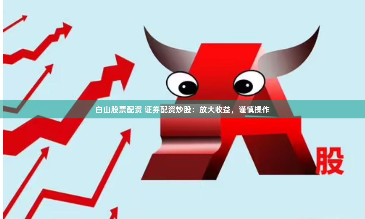 白山股票配资 证券配资炒股：放大收益，谨慎操作