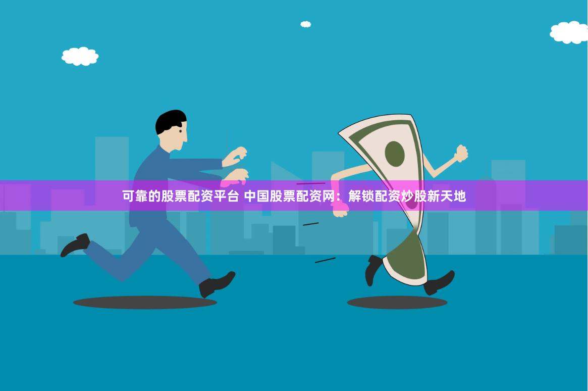 可靠的股票配资平台 中国股票配资网：解锁配资炒股新天地