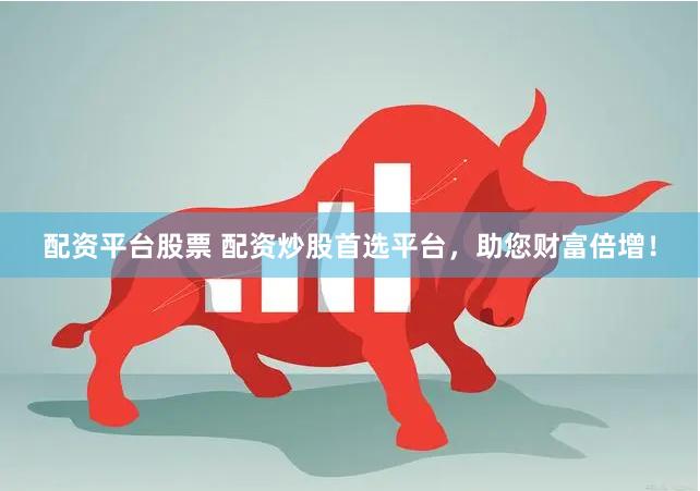 配资平台股票 配资炒股首选平台，助您财富倍增！