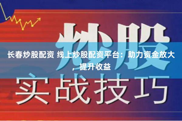 长春炒股配资 线上炒股配资平台：助力资金放大，提升收益