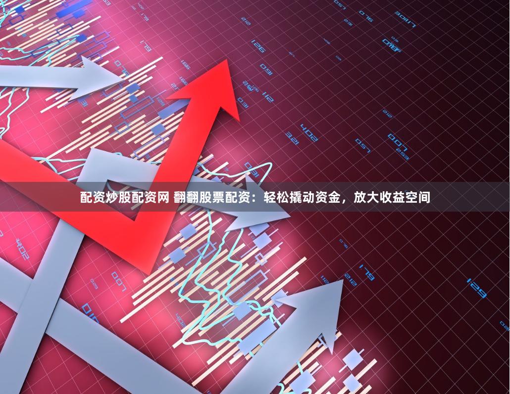 配资炒股配资网 翻翻股票配资：轻松撬动资金，放大收益空间