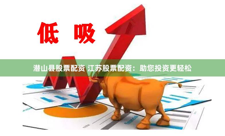 潜山县股票配资 江苏股票配资：助您投资更轻松