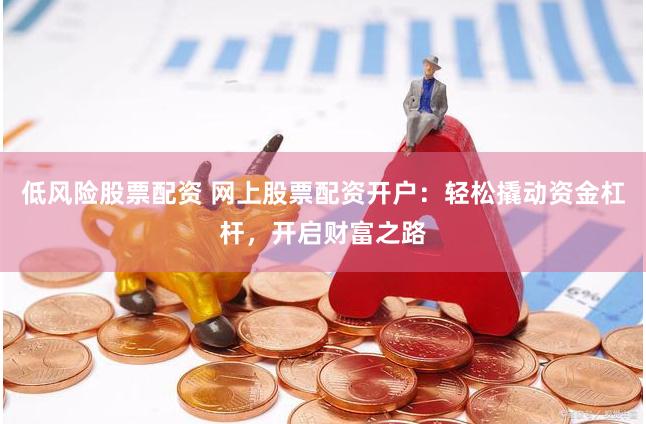 低风险股票配资 网上股票配资开户：轻松撬动资金杠杆，开启财富之路