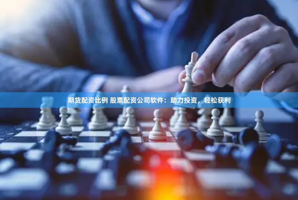 期货配资比例 股票配资公司软件：助力投资，轻松获利