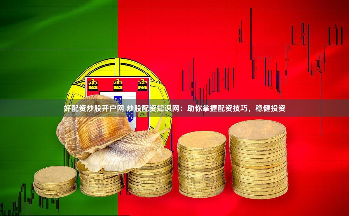 好配资炒股开户网 炒股配资知识网：助你掌握配资技巧，稳健投资