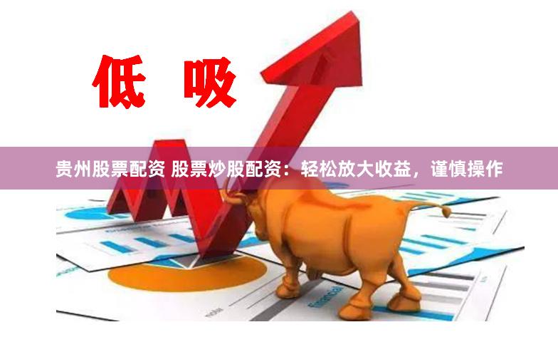 贵州股票配资 股票炒股配资：轻松放大收益，谨慎操作