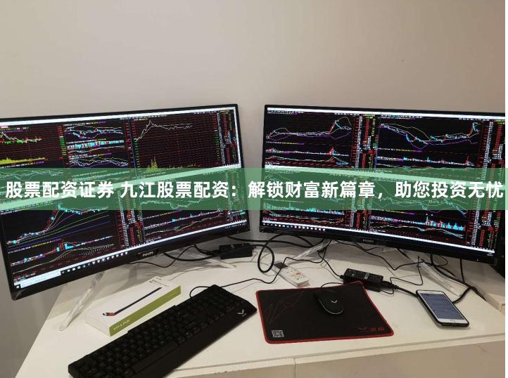 股票配资证券 九江股票配资：解锁财富新篇章，助您投资无忧