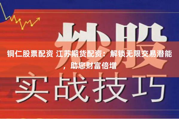 铜仁股票配资 江苏期货配资：解锁无限交易潜能，助您财富倍增