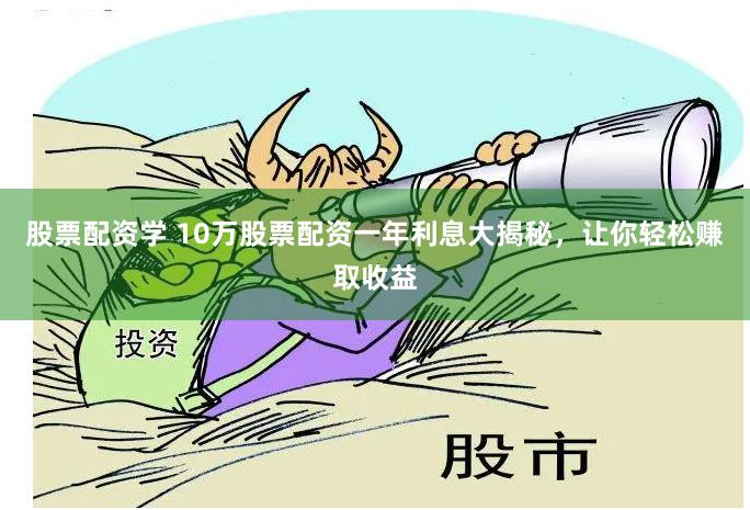 股票配资学 10万股票配资一年利息大揭秘，让你轻松赚取收益