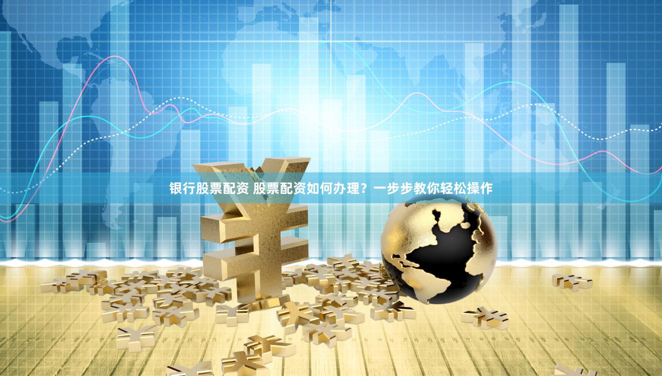 银行股票配资 股票配资如何办理？一步步教你轻松操作