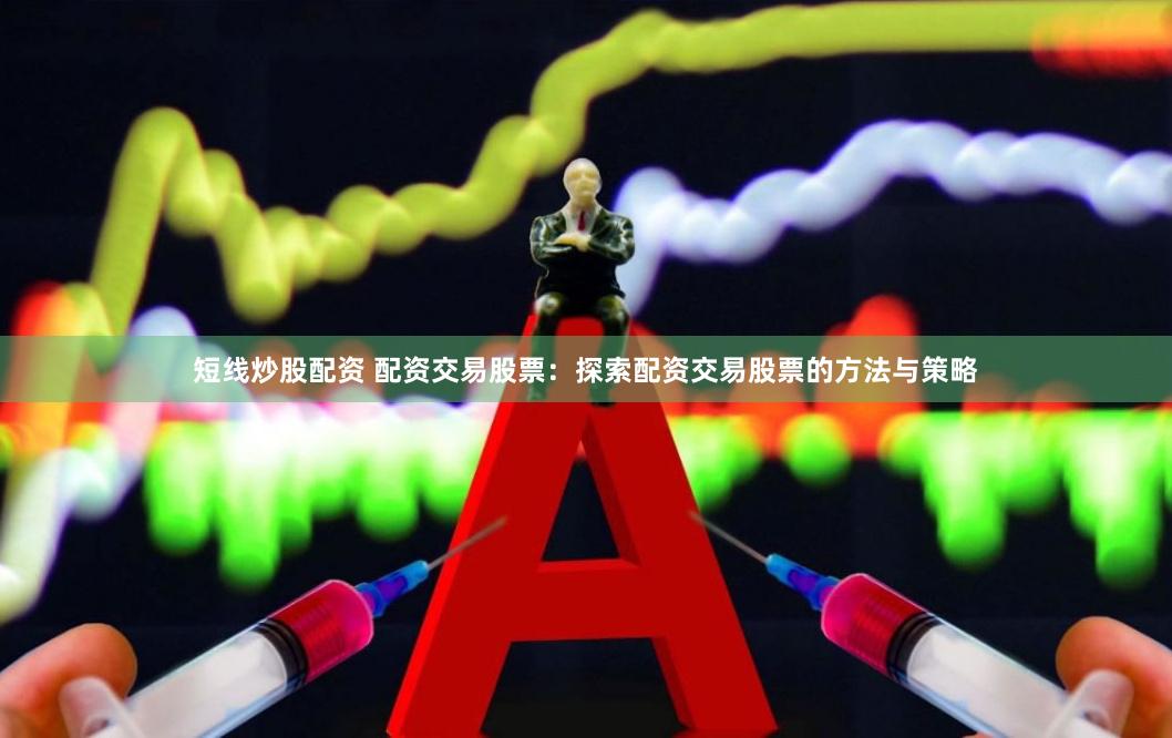 短线炒股配资 配资交易股票：探索配资交易股票的方法与策略