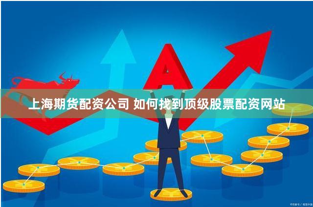 上海期货配资公司 如何找到顶级股票配资网站
