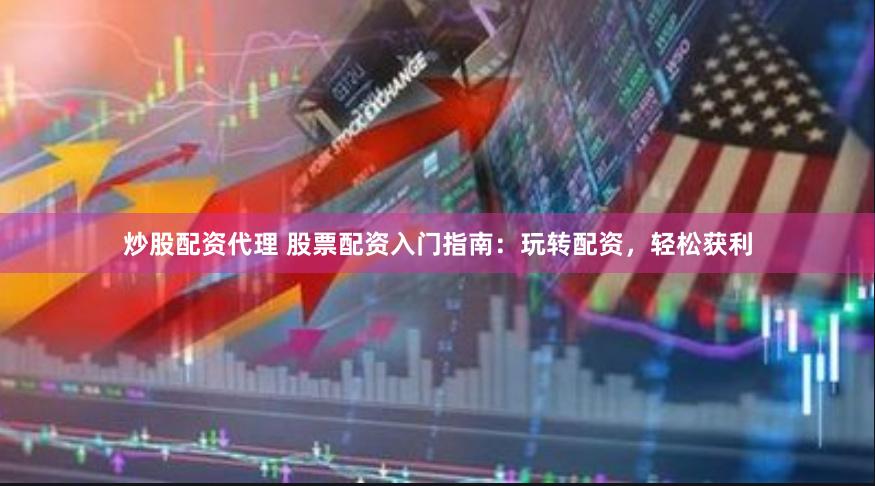 炒股配资代理 股票配资入门指南：玩转配资，轻松获利