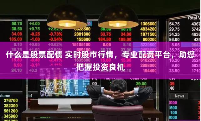 什么是股票配债 实时股市行情，专业配资平台，助您把握投资良机